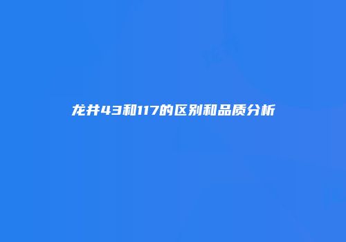 龙井43和117的区别和品质分析