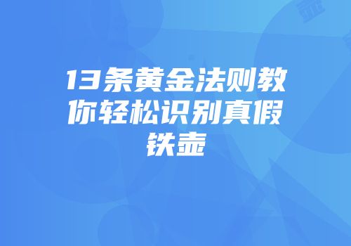 13条黄金法则教你轻松识别真假铁壶