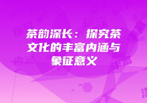 茶韵深长：探究茶文化的丰富内涵与象征意义