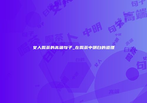 女人喝茶的高端句子_在喝茶中明白的道理