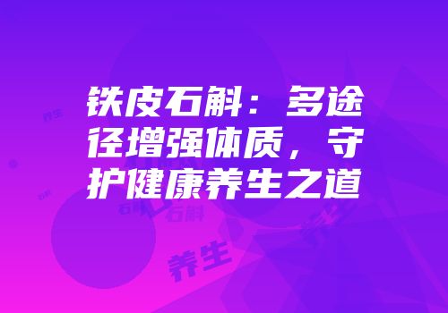 铁皮石斛：多途径增强体质，守护健康养生之道