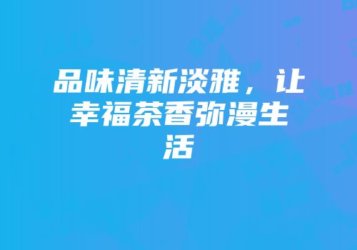 品味清新淡雅，让幸福茶香弥漫生活