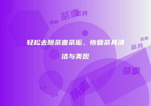 轻松去除茶壶茶垢，恢复茶具清洁与美观