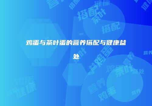 鸡蛋与茶叶蛋的营养搭配与健康益处