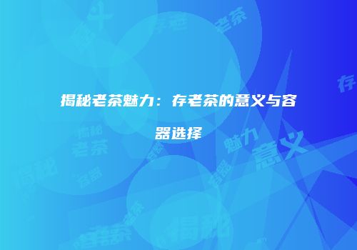 揭秘老茶魅力：存老茶的意义与容器选择
