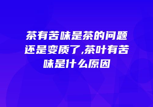 茶有苦味是茶的问题还是变质了,茶叶有苦味是什么原因
