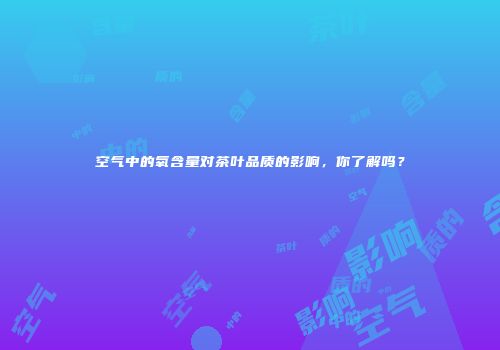 空气中的氧含量对茶叶品质的影响，你了解吗？