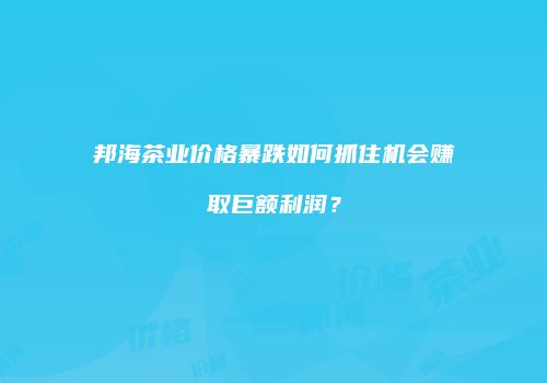邦海茶业价格暴跌如何抓住机会赚取巨额利润？