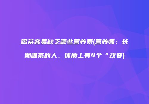 喝茶容易缺乏哪些营养素(营养师：长期喝茶的人，体质上有4个“改变)