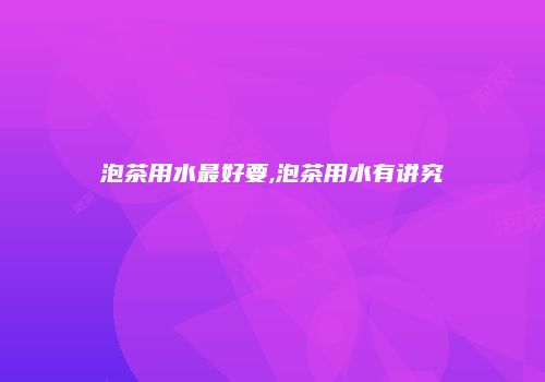 泡茶用水最好要,泡茶用水有讲究