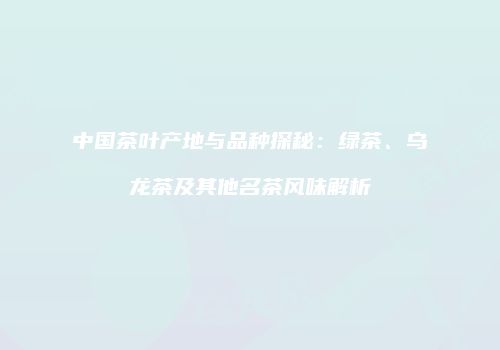 中国茶叶产地与品种探秘：绿茶、乌龙茶及其他名茶风味解析