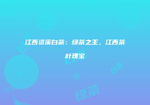 江西资溪白茶：绿茶之王，江西茶叶瑰宝