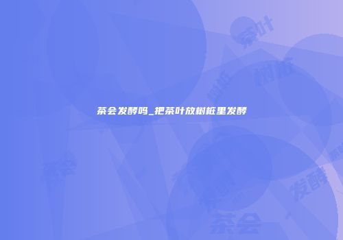 茶会发酵吗_把茶叶放树桩里发酵
