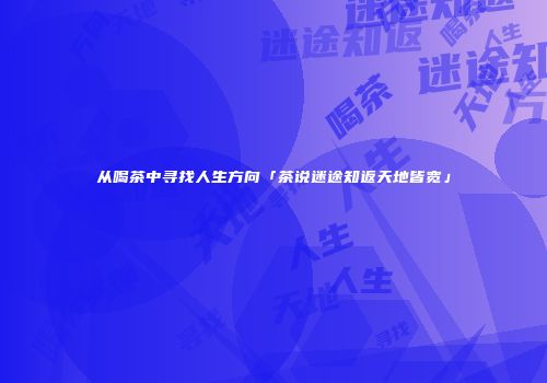 从喝茶中寻找人生方向「茶说迷途知返天地皆宽」
