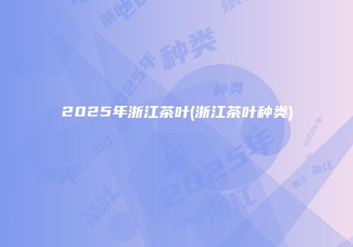 2025年浙江茶叶(浙江茶叶种类)