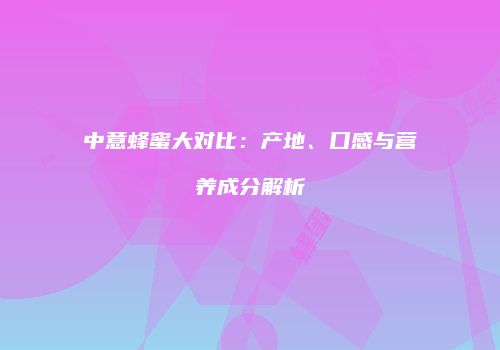 中意蜂蜜大对比：产地、口感与营养成分解析