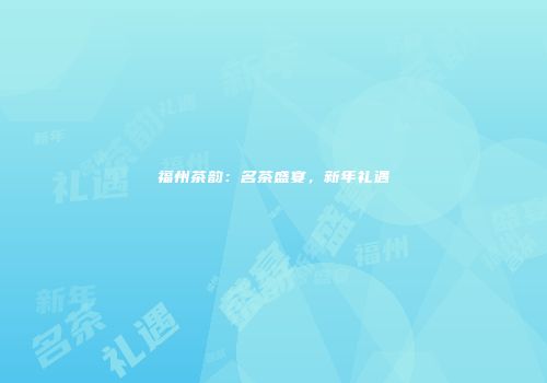 福州茶韵：名茶盛宴，新年礼遇