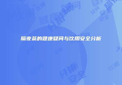 隔夜茶的健康疑问与饮用安全分析