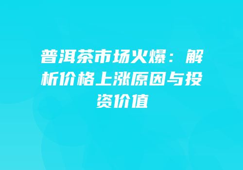 普洱茶市场火爆：解析价格上涨原因与投资价值