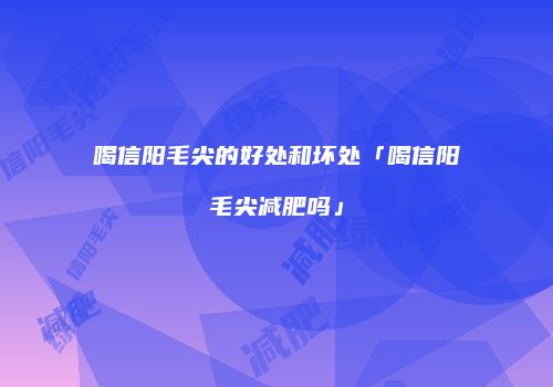 喝信阳毛尖的好处和坏处「喝信阳毛尖减肥吗」