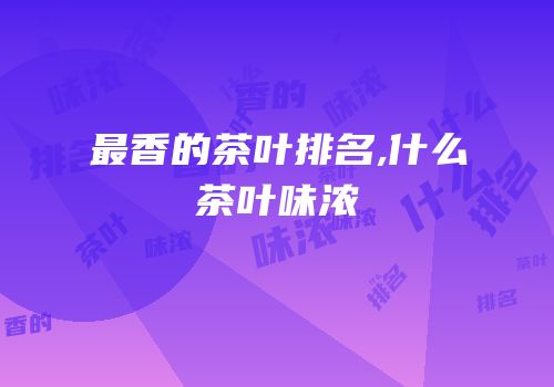 最香的茶叶排名,什么茶叶味浓