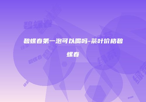 碧螺春第一泡可以喝吗-茶叶价格碧螺春
