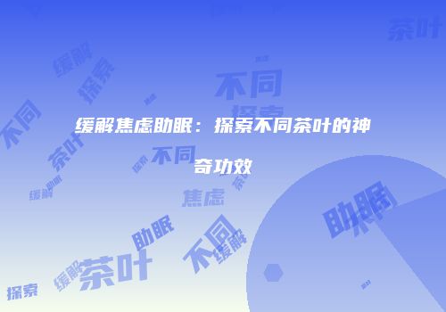 缓解焦虑助眠：探索不同茶叶的神奇功效