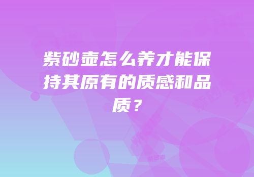 紫砂壶怎么养才能保持其原有的质感和品质？