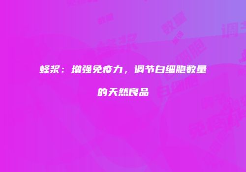蜂浆：增强免疫力，调节白细胞数量的天然良品