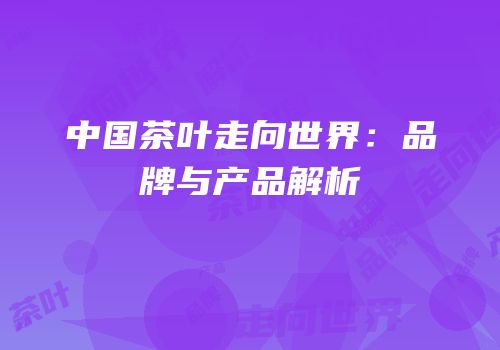 中国茶叶走向世界：品牌与产品解析
