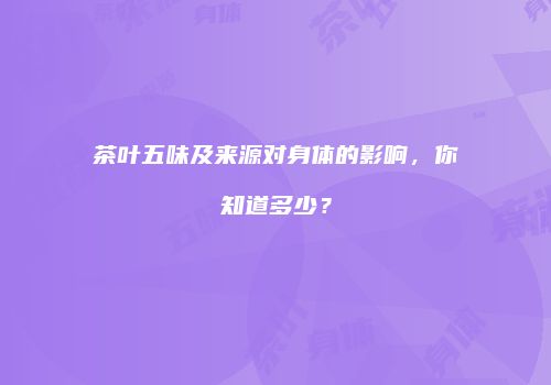 茶叶五味及来源对身体的影响，你知道多少？