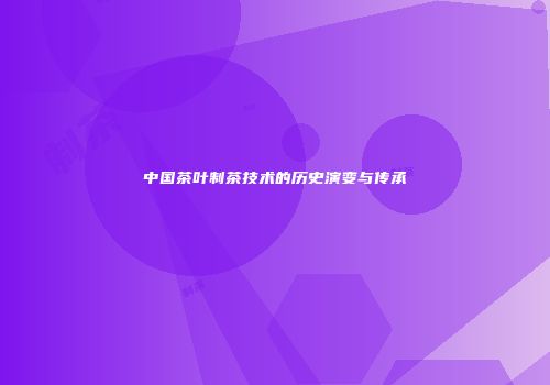 中国茶叶制茶技术的历史演变与传承