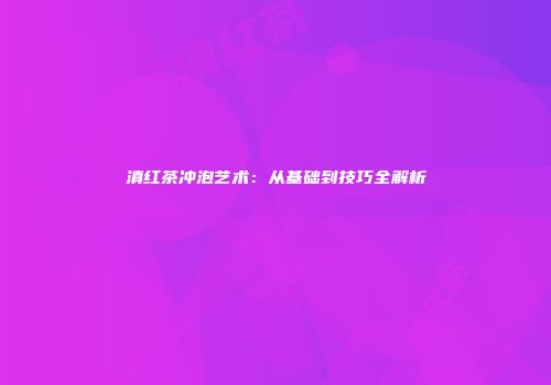 滇红茶冲泡艺术：从基础到技巧全解析