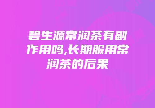 碧生源常润茶有副作用吗,长期服用常润茶的后果