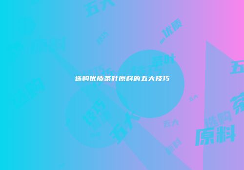 选购优质茶叶原料的五大技巧