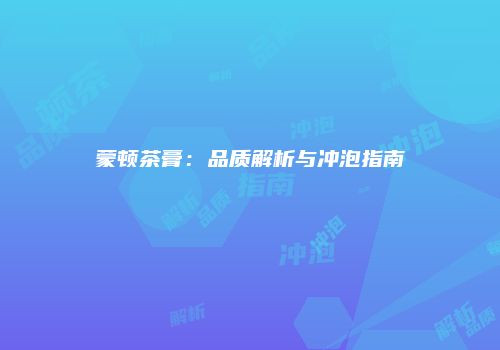 蒙顿茶膏：品质解析与冲泡指南