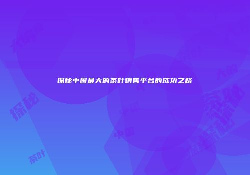 探秘中国最大的茶叶销售平台的成功之路