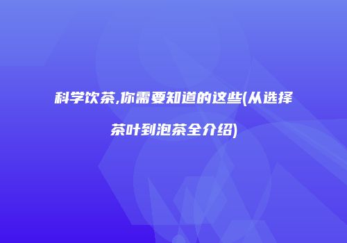 科学饮茶,你需要知道的这些(从选择茶叶到泡茶全介绍)
