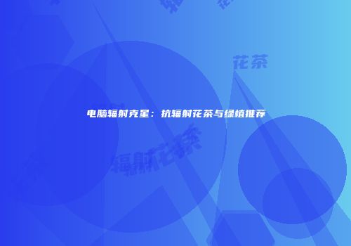 电脑辐射克星：抗辐射花茶与绿植推荐