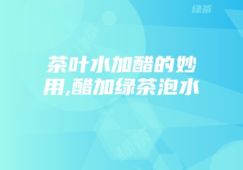 茶叶水加醋的妙用,醋加绿茶泡水