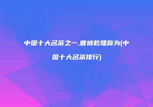 中国十大名茶之一,曾被乾隆称为(中国十大名茶排行)