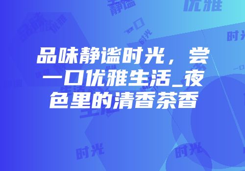 品味静谧时光，尝一口优雅生活_夜色里的清香茶香