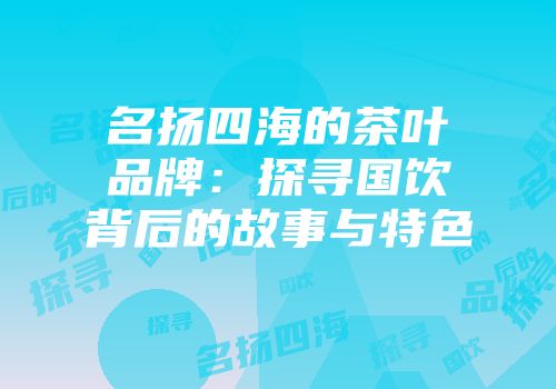 名扬四海的茶叶品牌：探寻国饮背后的故事与特色