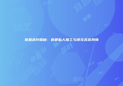 宜昌茶叶探秘：宜都私人加工与湖北名茶风情