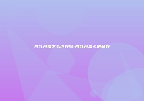 白牡丹茶怎么泡好喝-白牡丹怎么泡最好