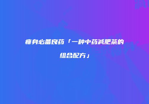 瘦身必备良药「一种中药减肥茶的组合配方」