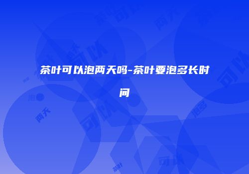 茶叶可以泡两天吗-茶叶要泡多长时间