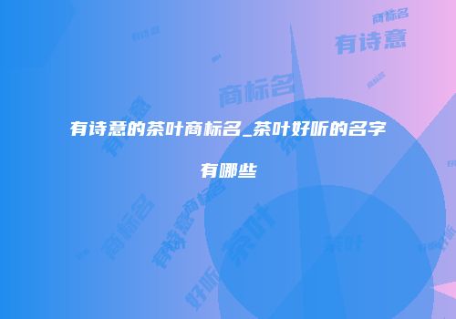 有诗意的茶叶商标名_茶叶好听的名字有哪些