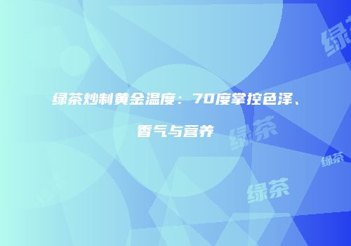 绿茶炒制黄金温度：70度掌控色泽、香气与营养