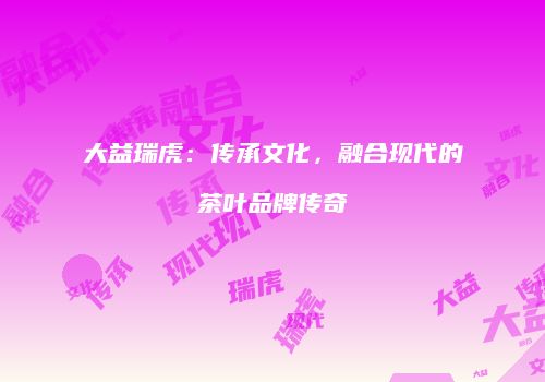 大益瑞虎：传承文化，融合现代的茶叶品牌传奇